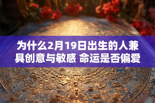为什么2月19日出生的人兼具创意与敏感 命运是否偏爱他们