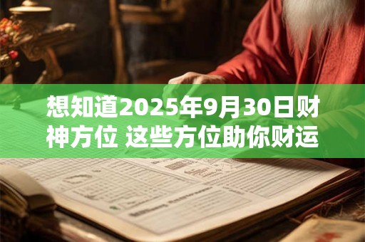 想知道2025年9月30日财神方位 这些方位助你财运亨通