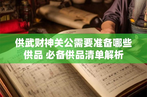 供武财神关公需要准备哪些供品 必备供品清单解析