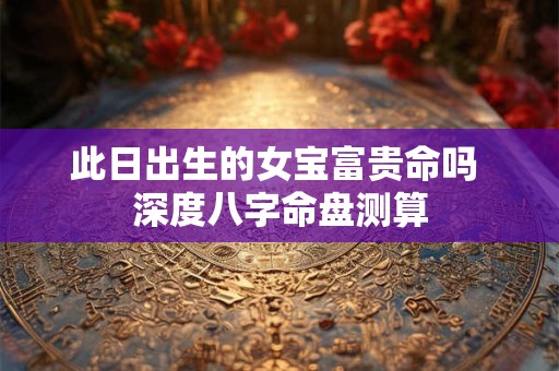 此日出生的女宝富贵命吗 深度八字命盘测算