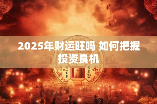 2025年财运旺吗 如何把握投资良机