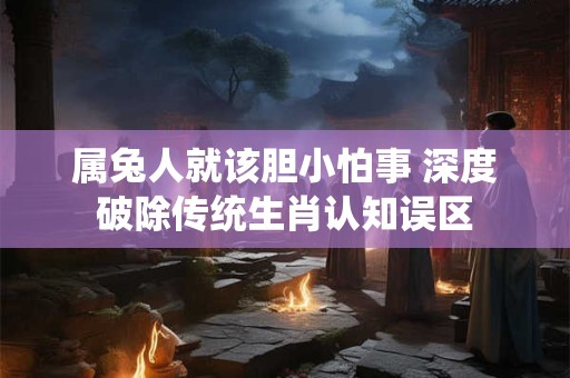 属兔人就该胆小怕事 深度破除传统生肖认知误区