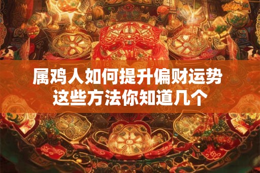 属鸡人如何提升偏财运势 这些方法你知道几个