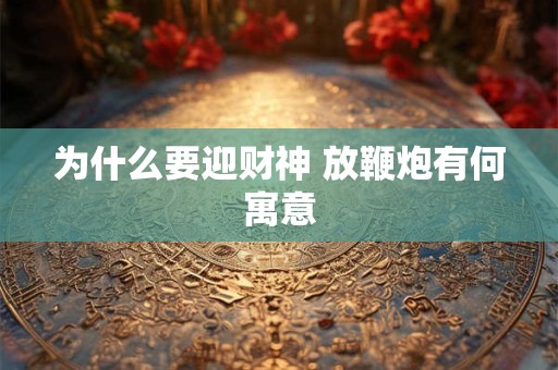 为什么要迎财神 放鞭炮有何寓意