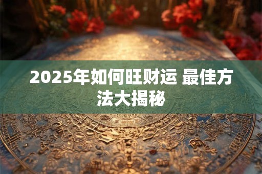 2025年如何旺财运 最佳方法大揭秘
