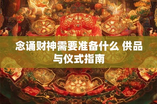 念诵财神需要准备什么 供品与仪式指南