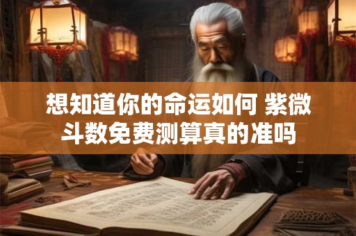 想知道你的命运如何 紫微斗数免费测算真的准吗