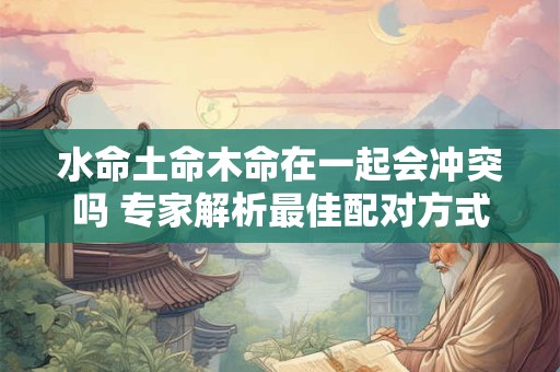 水命土命木命在一起会冲突吗 专家解析最佳配对方式