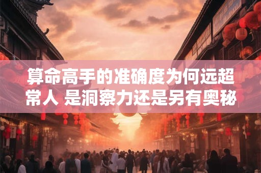 算命高手的准确度为何远超常人 是洞察力还是另有奥秘