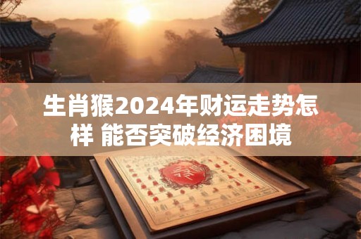 生肖猴2024年财运走势怎样 能否突破经济困境