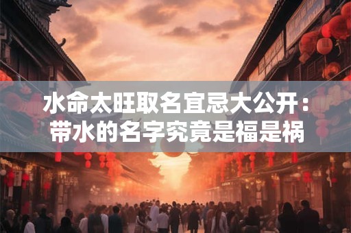 水命太旺取名宜忌大公开：带水的名字究竟是福是祸