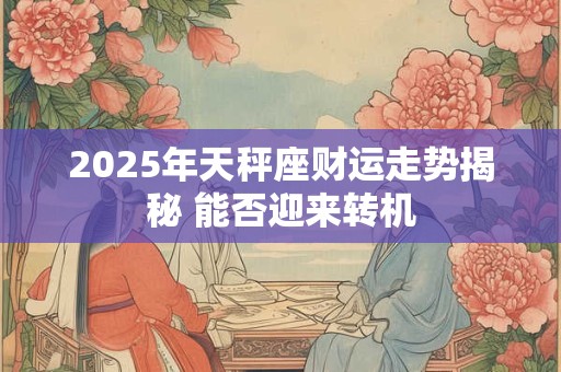 2025年天秤座财运走势揭秘 能否迎来转机