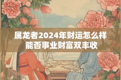属龙者2024年财运怎么样 能否事业财富双丰收
