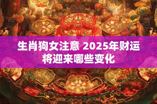 生肖狗女注意 2025年财运将迎来哪些变化