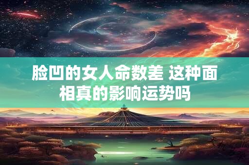 详细阅读:脸凹的女人命数差 这种面相真的影响运势吗 脸凹的女人命数差 这种面相真的影响运势吗