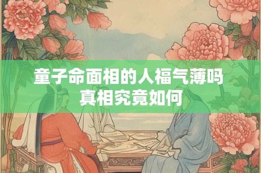 童子命面相的人福气薄吗 真相究竟如何