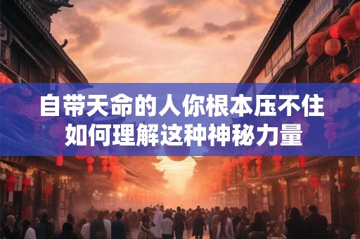自带天命的人你根本压不住 如何理解这种神秘力量