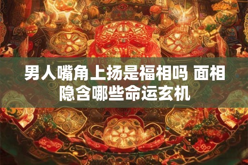 男人嘴角上扬是福相吗 面相隐含哪些命运玄机