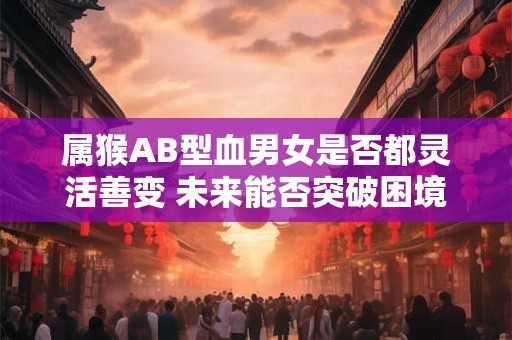 属猴AB型血男女是否都灵活善变 未来能否突破困境