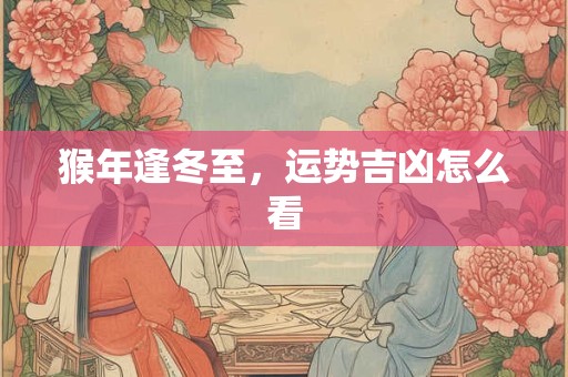 猴年逢冬至，运势吉凶怎么看