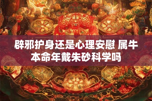 辟邪护身还是心理安慰 属牛本命年戴朱砂科学吗