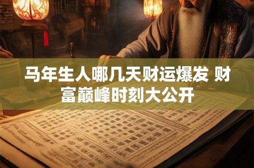 马年生人哪几天财运爆发 财富巅峰时刻大公开