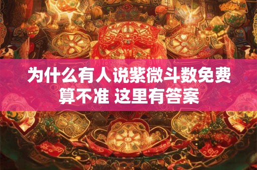 为什么有人说紫微斗数免费算不准 这里有答案