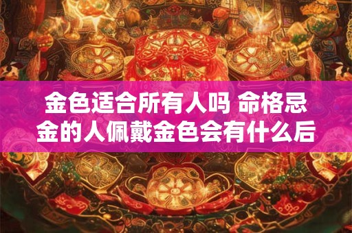 金色适合所有人吗 命格忌金的人佩戴金色会有什么后果