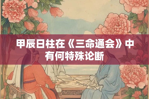 甲辰日柱在《三命通会》中有何特殊论断