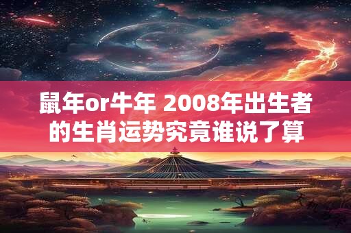 鼠年or牛年 2008年出生者的生肖运势究竟谁说了算