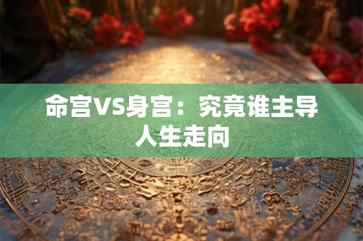 命宫VS身宫：究竟谁主导人生走向