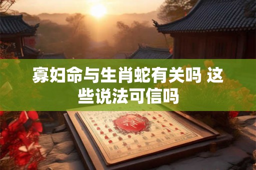 寡妇命与生肖蛇有关吗 这些说法可信吗
