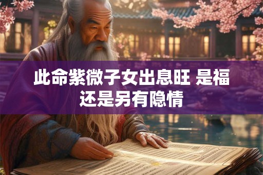 此命紫微子女出息旺 是福还是另有隐情
