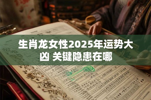 生肖龙女性2025年运势大凶 关键隐患在哪