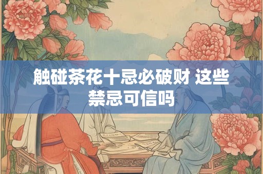 触碰茶花十忌必破财 这些禁忌可信吗