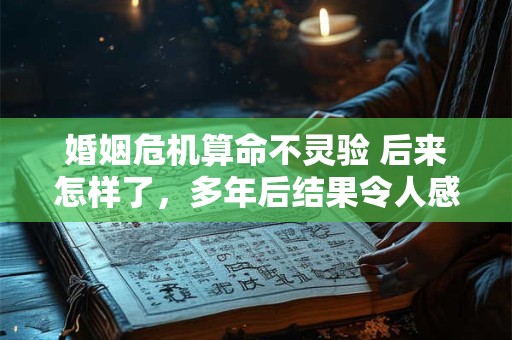 婚姻危机算命不灵验 后来怎样了，多年后结果令人感叹