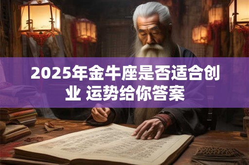 详细阅读:2025年金牛座是否适合创业 运势给你答案 2025年金牛座是否适合创业 运势给你答案