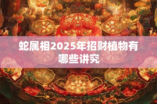 蛇属相2025年招财植物有哪些讲究