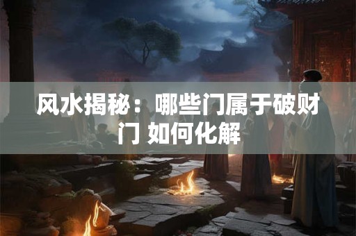 风水揭秘：哪些门属于破财门 如何化解
