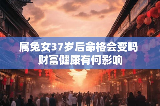 属兔女37岁后命格会变吗 财富健康有何影响