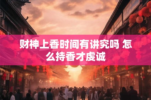 财神上香时间有讲究吗 怎么持香才虔诚
