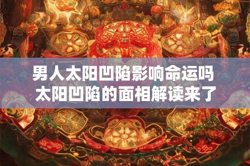 男人太阳凹陷影响命运吗 太阳凹陷的面相解读来了