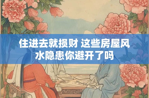 住进去就损财 这些房屋风水隐患你避开了吗 住进去就损财 这些房屋风水隐患你避开了吗