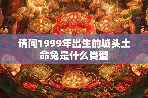 请问1999年出生的城头土命兔是什么类型