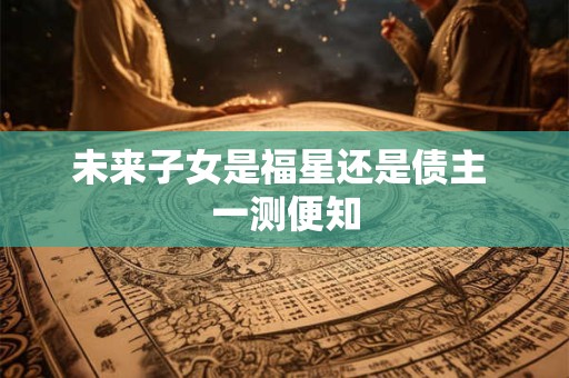 未来子女是福星还是债主 一测便知