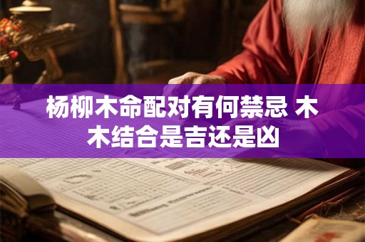 杨柳木命配对有何禁忌 木木结合是吉还是凶