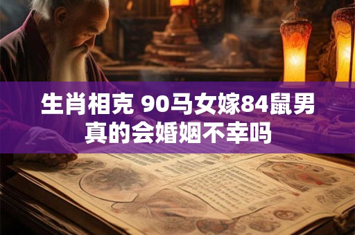生肖相克 90马女嫁84鼠男真的会婚姻不幸吗