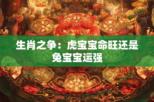 生肖之争：虎宝宝命旺还是兔宝宝运强