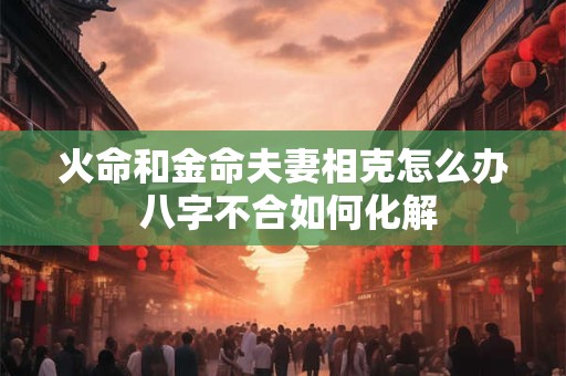 火命和金命夫妻相克怎么办 八字不合如何化解