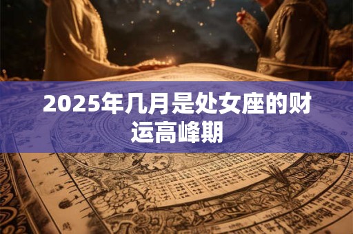 2025年几月是处女座的财运高峰期